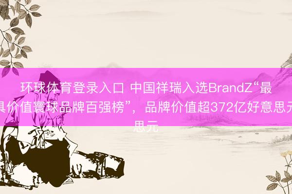 环球体育登录入口 中国祥瑞入选BrandZ“最具价值寰球品牌百强榜”，品牌价值超372亿好意思元