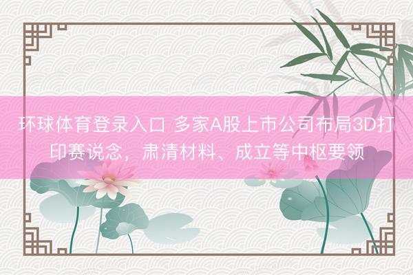 环球体育登录入口 多家A股上市公司布局3D打印赛说念，肃清材料、成立等中枢要领