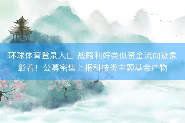 环球体育登录入口 战略利好类似资金流向迹象彰着！公募密集上报科技类主题基金产物