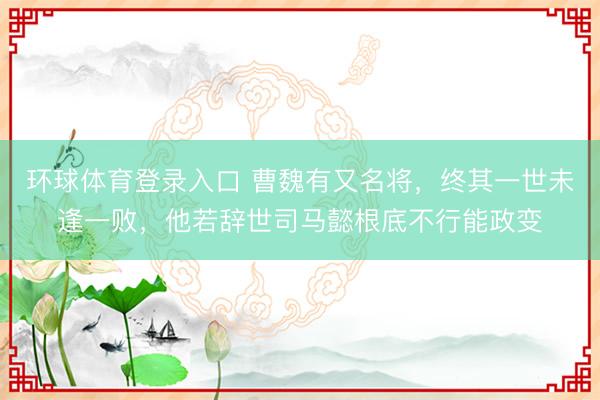 环球体育登录入口 曹魏有又名将，终其一世未逢一败，他若辞世司马懿根底不行能政变