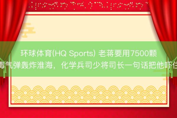 环球体育(HQ Sports) 老蒋要用7500颗毒气弹轰炸淮海，化学兵司少将司长一句话把他吓住