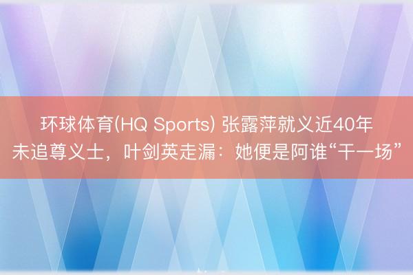 环球体育(HQ Sports) 张露萍就义近40年未追尊义士，叶剑英走漏：她便是阿谁“干一场”