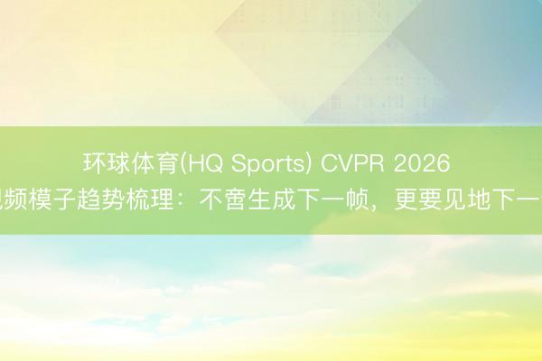 环球体育(HQ Sports) CVPR 2026 视频模子趋势梳理：不啻生成下一帧，更要见地下一步
