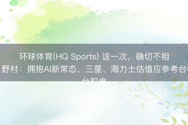 环球体育(HQ Sports) 这一次，确切不相通！野村：拥抱AI新常态，三星、海力士估值应参考台积电