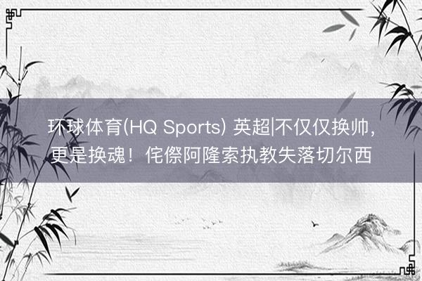 环球体育(HQ Sports) 英超|不仅仅换帅，更是换魂！侘傺阿隆索执教失落切尔西