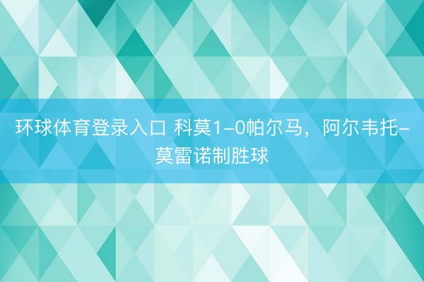 环球体育登录入口 科莫1-0帕尔马,阿尔韦托-莫雷诺制胜球