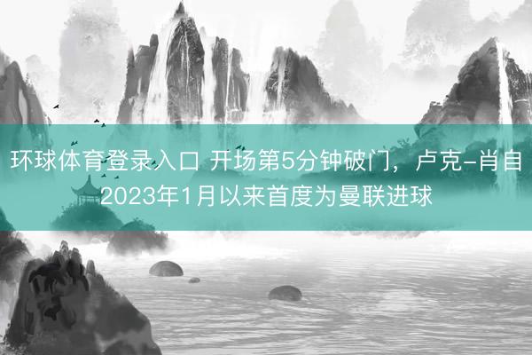 环球体育登录入口 开场第5分钟破门，卢克-肖自2023年1月以来首度为曼联进球