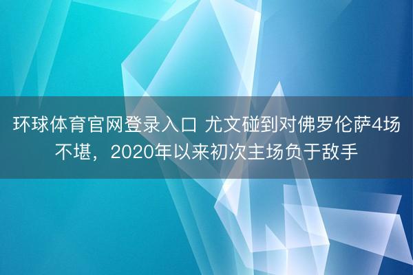 环球体育官网登录入口 尤文碰到对佛罗伦萨4场不堪，2020年以来初次主场负于敌手