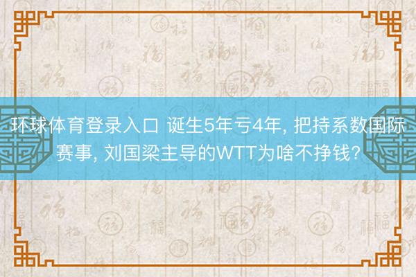环球体育登录入口 诞生5年亏4年， 把持系数国际赛事， 刘国梁主导的WTT为啥不挣钱?