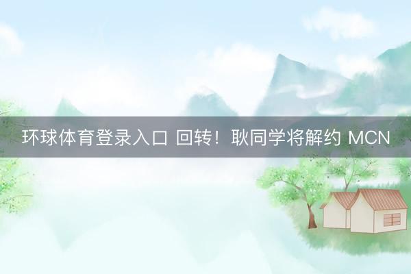 环球体育登录入口 回转!耿同学将解约 MCN