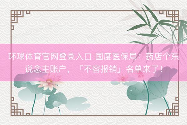 环球体育官网登录入口 国度医保局：药店个东说念主账户，「不容报销」名单来了！
