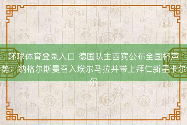 环球体育登录入口 德国队主西宾公布全国杯声势:纳格尔斯曼召入埃尔马拉并带上拜仁新星卡尔