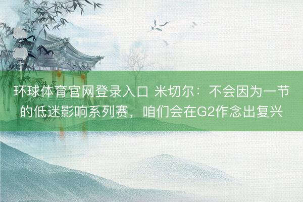 环球体育官网登录入口 米切尔：不会因为一节的低迷影响系列赛，咱们会在G2作念出复兴