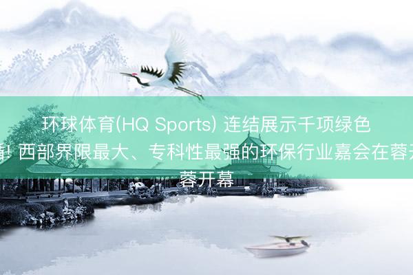 环球体育(HQ Sports) 连结展示千项绿色遵循! 西部界限最大、专科性最强的环保行业嘉会在蓉开幕