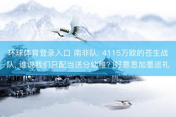环球体育登录入口 南非队: 4115万欧的苍生战队， 谁说我们只配当送分幼稚? |好意思加墨巡礼