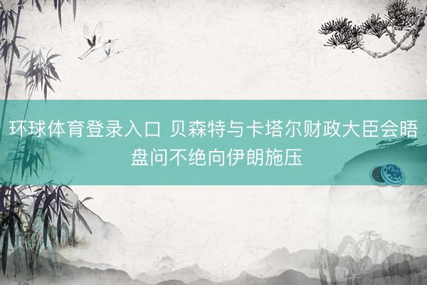 环球体育登录入口 贝森特与卡塔尔财政大臣会晤 盘问不绝向伊朗施压