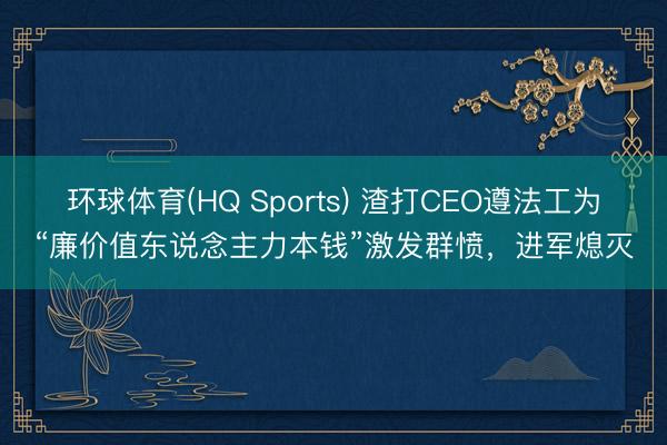 环球体育(HQ Sports) 渣打CEO遵法工为“廉价值东说念主力本钱”激发群愤，进军熄灭