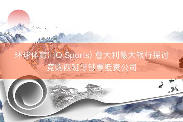 环球体育(HQ Sports) 意大利最大银行探讨竞购西班牙钞票贬责公司