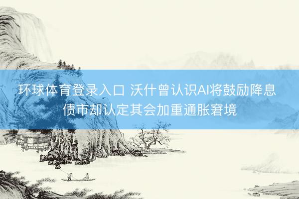 环球体育登录入口 沃什曾认识AI将鼓励降息 债市却认定其会加重通胀窘境