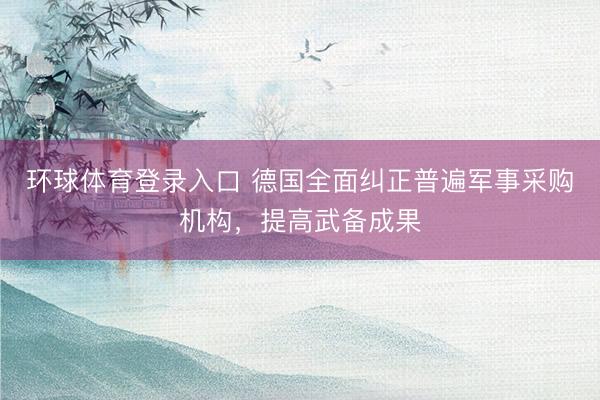 环球体育登录入口 德国全面纠正普遍军事采购机构，提高武备成果