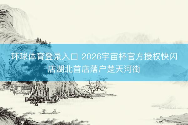 环球体育登录入口 2026宇宙杯官方授权快闪店湖北首店落户楚天河街