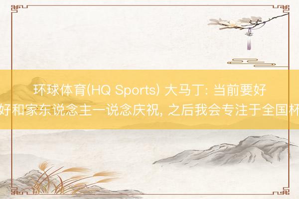 环球体育(HQ Sports) 大马丁: 当前要好好和家东说念主一说念庆祝， 之后我会专注于全国杯