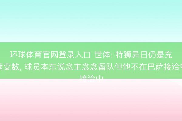 环球体育官网登录入口 世体: 特狮异日仍是充满变数， 球员本东说念主念念留队但他不在巴萨接洽中