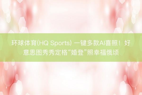 环球体育(HQ Sports) 一键多款AI喜照！好意思图秀秀定格“婚登”照幸福俄顷