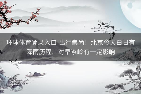 环球体育登录入口 出行崇尚！北京今天白日有降雨历程，对早岑岭有一定影响