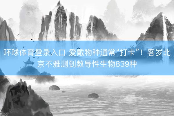 环球体育登录入口 爱戴物种通常“打卡”！客岁北京不雅测到教导性生物839种