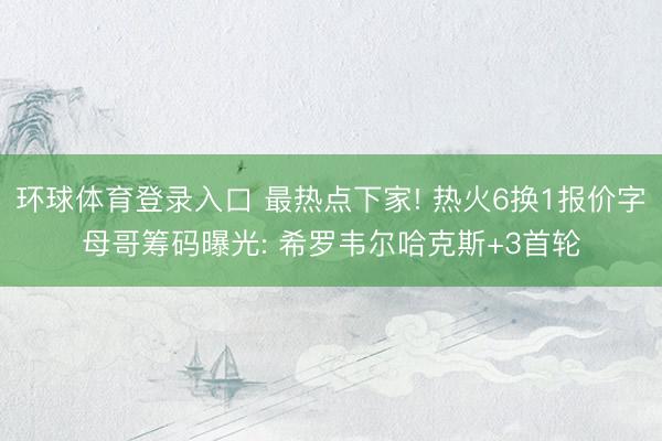 环球体育登录入口 最热点下家! 热火6换1报价字母哥筹码曝光: 希罗韦尔哈克斯+3首轮