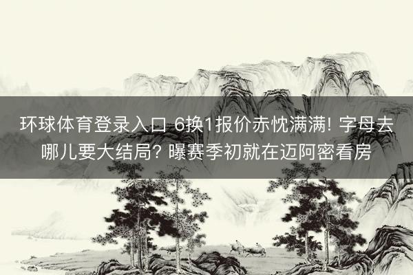 环球体育登录入口 6换1报价赤忱满满! 字母去哪儿要大结局? 曝赛季初就在迈阿密看房