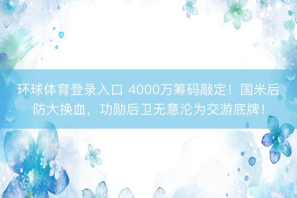 环球体育登录入口 4000万筹码敲定！国米后防大换血，功勋后卫无意沦为交游底牌！