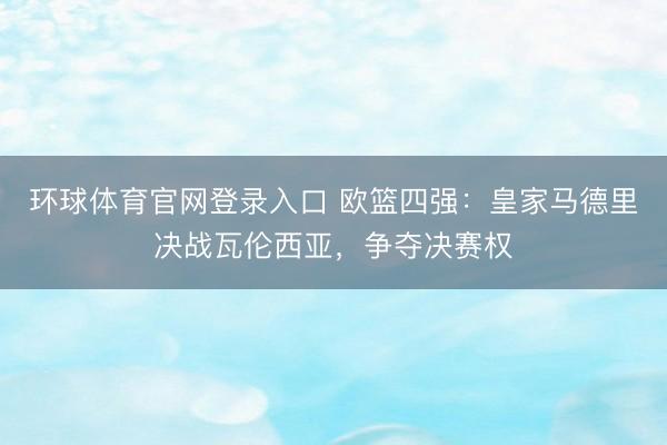 环球体育官网登录入口 欧篮四强：皇家马德里决战瓦伦西亚，争夺决赛权