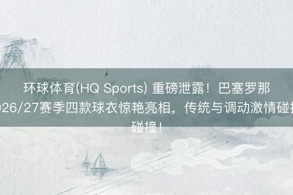 环球体育(HQ Sports) 重磅泄露！巴塞罗那2026/27赛季四款球衣惊艳亮相，传统与调动激情碰撞！
