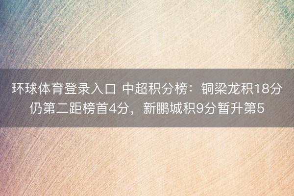 环球体育登录入口 中超积分榜：铜梁龙积18分仍第二距榜首4分，新鹏城积9分暂升第5
