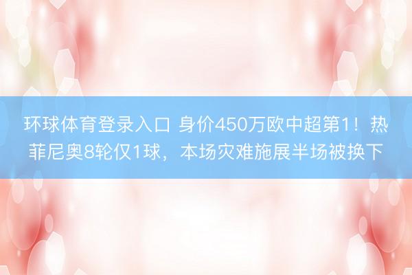 环球体育登录入口 身价450万欧中超第1！热菲尼奥8轮仅1球，本场灾难施展半场被换下