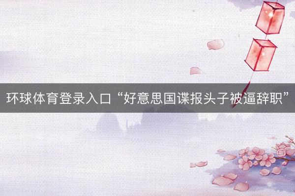 环球体育登录入口 “好意思国谍报头子被逼辞职”