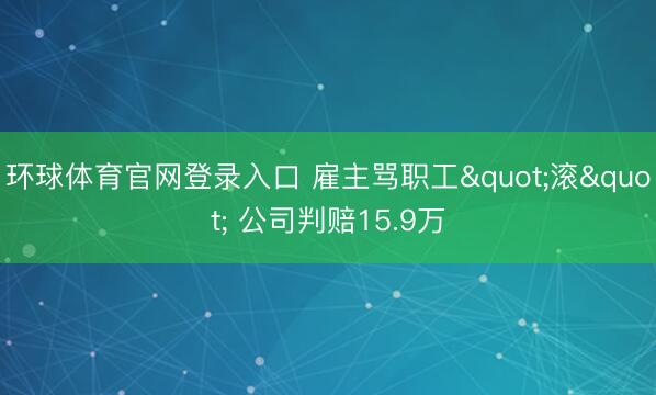 环球体育官网登录入口 雇主骂职工"滚" 公司判赔15.9万