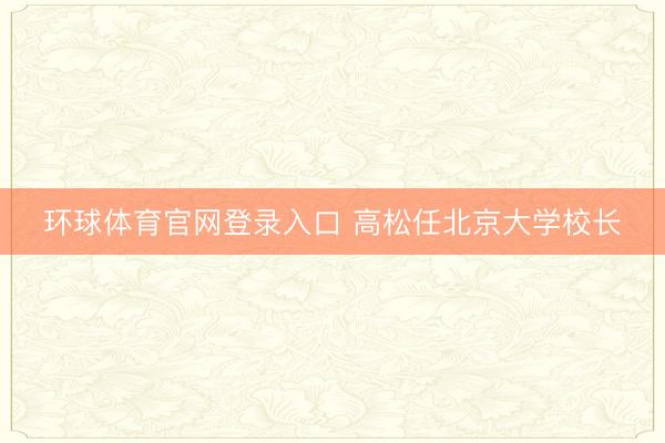 环球体育官网登录入口 高松任北京大学校长