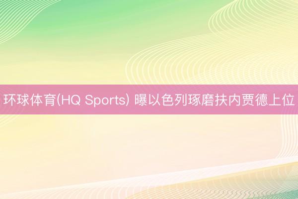 环球体育(HQ Sports) 曝以色列琢磨扶内贾德上位