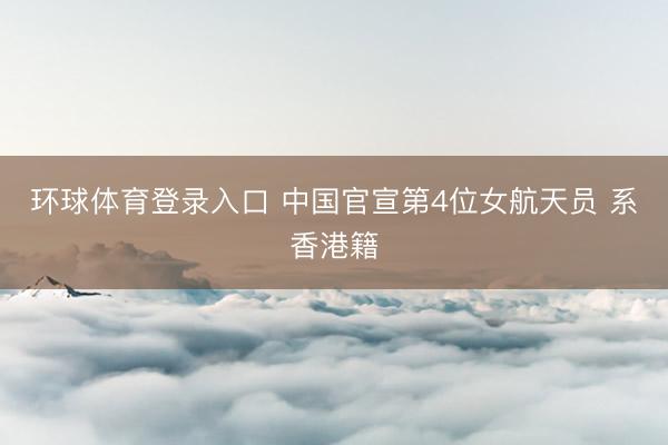 环球体育登录入口 中国官宣第4位女航天员 系香港籍