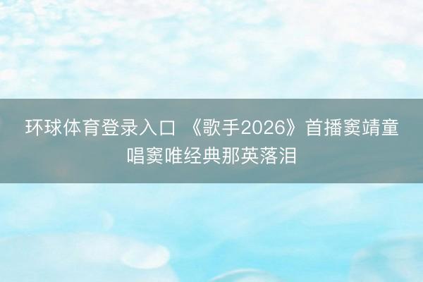 环球体育登录入口 《歌手2026》首播窦靖童唱窦唯经典那英落泪