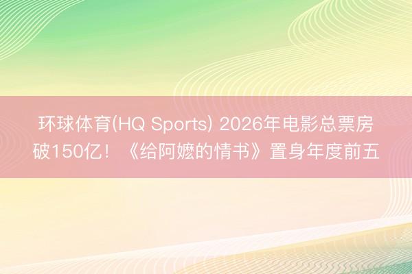 环球体育(HQ Sports) 2026年电影总票房破150亿！《给阿嬷的情书》置身年度前五