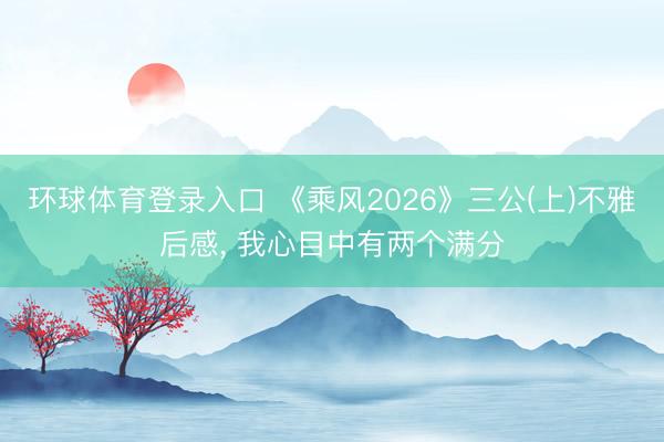 环球体育登录入口 《乘风2026》三公(上)不雅后感， 我心目中有两个满分