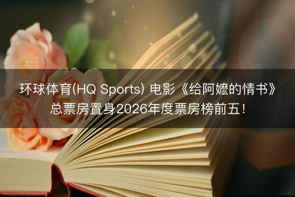 环球体育(HQ Sports) 电影《给阿嬷的情书》总票房置身2026年度票房榜前五！