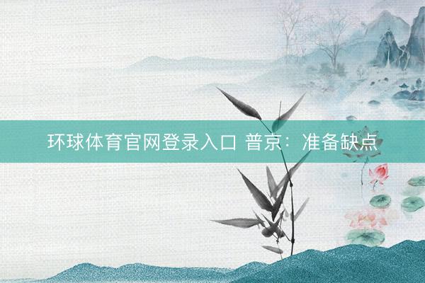 环球体育官网登录入口 普京:准备缺点