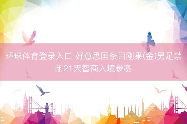 环球体育登录入口 好意思国条目刚果(金)男足禁闭21天智商入境参赛