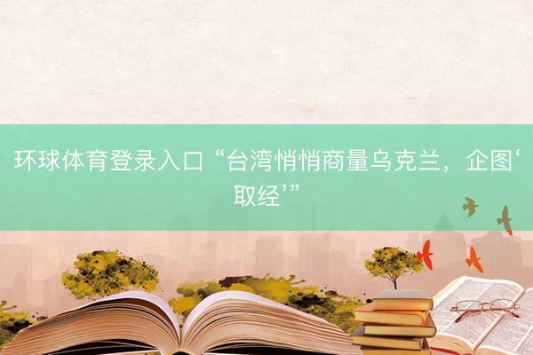 环球体育登录入口 “台湾悄悄商量乌克兰，企图‘取经’”