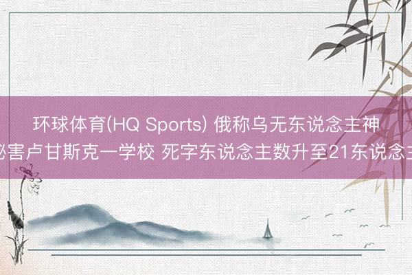 环球体育(HQ Sports) 俄称乌无东说念主神秘害卢甘斯克一学校 死字东说念主数升至21东说念主